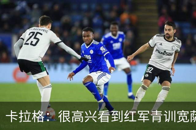 卡拉格：很高兴看到红军青训宽萨在世界杯首发，但他为啥踢右后卫