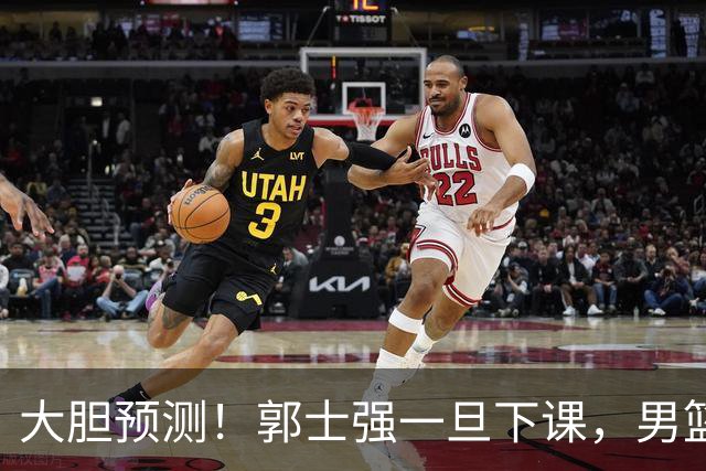 大胆预测！郭士强一旦下课，男篮新主帅99％在以下会在这三人之间产生
