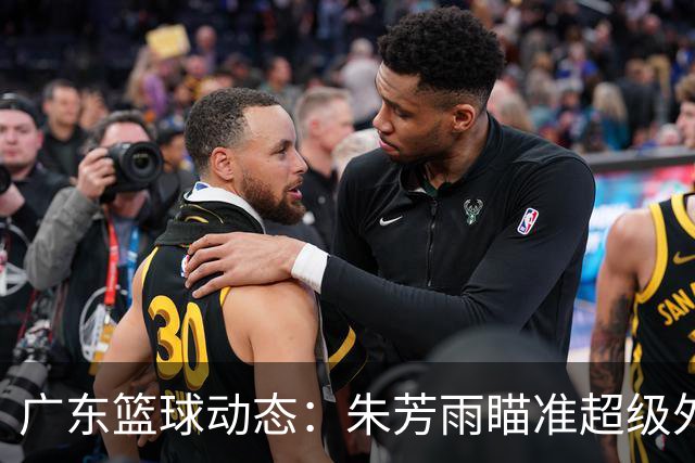 广东篮球动态：朱芳雨瞄准超级外援，杜润旺报价及徐杰征战德鲁联赛