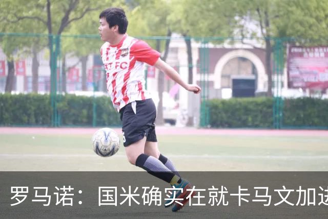 罗马诺：国米确实在就卡马文加进行接触，球员希望留在皇马竞争