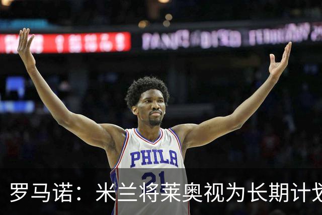 罗马诺：米兰将莱奥视为长期计划外的球员，预计他将在今夏离队