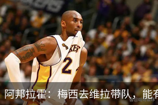 阿邦拉霍：梅西去维拉带队，能有英超冠军和欧冠冠军！