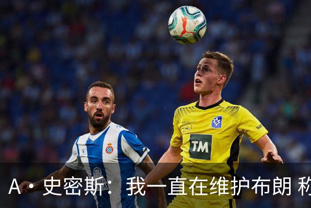 A·史密斯：我一直在维护布朗 称赞他是超级巨星级别的天赋